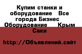 Купим станки и оборудование - Все города Бизнес » Оборудование   . Крым,Саки